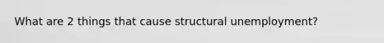 What are 2 things that cause structural unemployment?