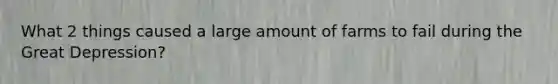 What 2 things caused a large amount of farms to fail during the Great Depression?