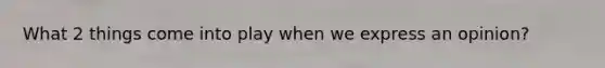 What 2 things come into play when we express an opinion?
