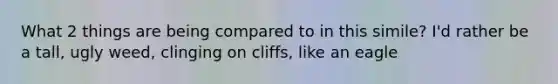 What 2 things are being compared to in this simile? I'd rather be a tall, ugly weed, clinging on cliffs, like an eagle