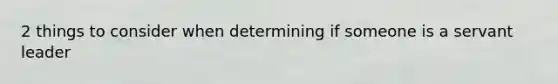 2 things to consider when determining if someone is a servant leader