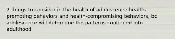 2 things to consider in the health of adolescents: health-promoting behaviors and health-compromising behaviors, bc adolescence will determine the patterns continued into adulthood