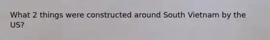 What 2 things were constructed around South Vietnam by the US?