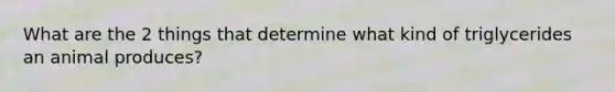 What are the 2 things that determine what kind of triglycerides an animal produces?