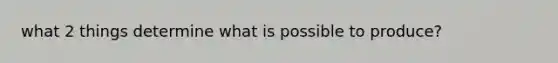 what 2 things determine what is possible to produce?