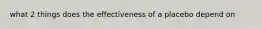 what 2 things does the effectiveness of a placebo depend on