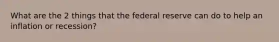 What are the 2 things that the federal reserve can do to help an inflation or recession?