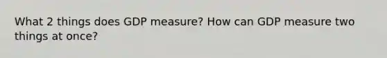 What 2 things does GDP measure? How can GDP measure two things at once?