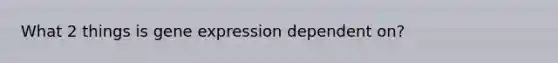 What 2 things is gene expression dependent on?