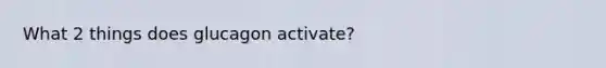 What 2 things does glucagon activate?