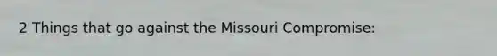 2 Things that go against the Missouri Compromise: