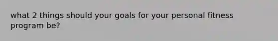 what 2 things should your goals for your personal fitness program be?