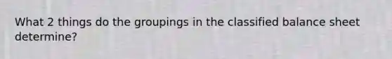 What 2 things do the groupings in the classified balance sheet determine?