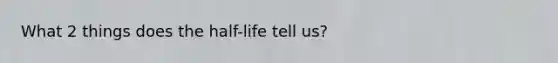 What 2 things does the half-life tell us?