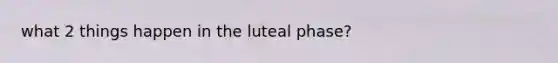 what 2 things happen in the luteal phase?