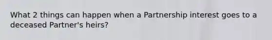 What 2 things can happen when a Partnership interest goes to a deceased Partner's heirs?