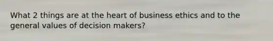 What 2 things are at the heart of business ethics and to the general values of decision makers?