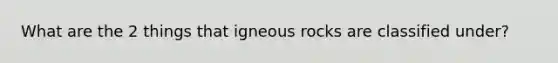 What are the 2 things that igneous rocks are classified under?