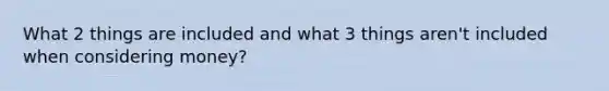 What 2 things are included and what 3 things aren't included when considering money?