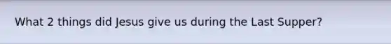 What 2 things did Jesus give us during the Last Supper?