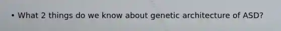 • What 2 things do we know about genetic architecture of ASD?