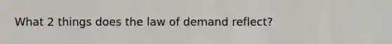 What 2 things does the law of demand reflect?