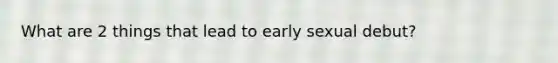 What are 2 things that lead to early sexual debut?