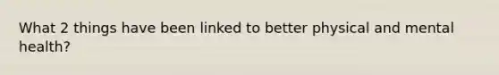 What 2 things have been linked to better physical and mental health?