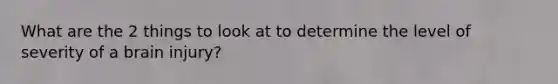 What are the 2 things to look at to determine the level of severity of a brain injury?