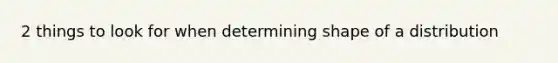 2 things to look for when determining shape of a distribution