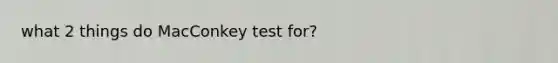 what 2 things do MacConkey test for?