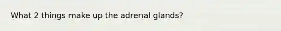 What 2 things make up the adrenal glands?