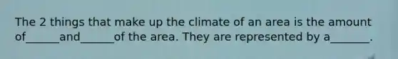 The 2 things that make up the climate of an area is the amount of______and______of the area. They are represented by a_______.