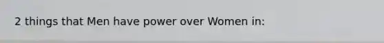 2 things that Men have power over Women in: