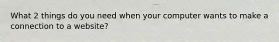What 2 things do you need when your computer wants to make a connection to a website?