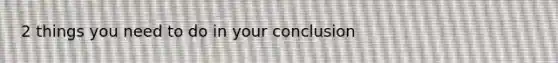 2 things you need to do in your conclusion