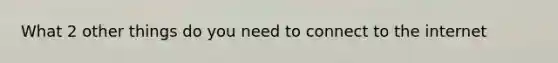 What 2 other things do you need to connect to the internet