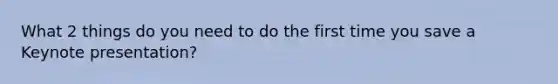 What 2 things do you need to do the first time you save a Keynote presentation?