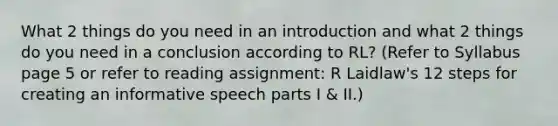 What 2 things do you need in an introduction and what 2 things do you need in a conclusion according to RL? (Refer to Syllabus page 5 or refer to reading assignment: R Laidlaw's 12 steps for creating an informative speech parts I & II.)