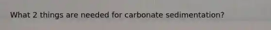 What 2 things are needed for carbonate sedimentation?