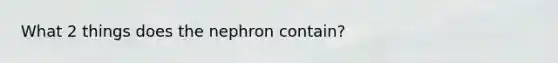 What 2 things does the nephron contain?