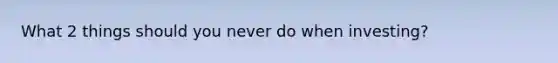 What 2 things should you never do when investing?