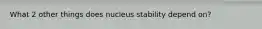 What 2 other things does nucleus stability depend on?