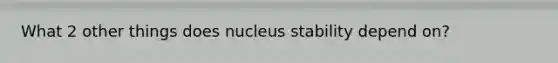 What 2 other things does nucleus stability depend on?