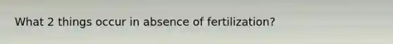 What 2 things occur in absence of fertilization?