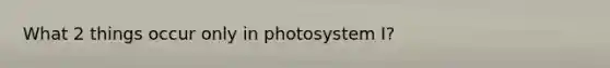 What 2 things occur only in photosystem I?