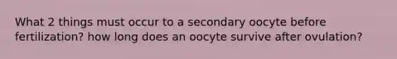 What 2 things must occur to a secondary oocyte before fertilization? how long does an oocyte survive after ovulation?