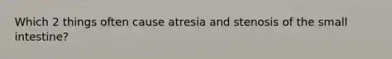 Which 2 things often cause atresia and stenosis of <a href='https://www.questionai.com/knowledge/kt623fh5xn-the-small-intestine' class='anchor-knowledge'>the small intestine</a>?