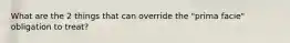 What are the 2 things that can override the "prima facie" obligation to treat?