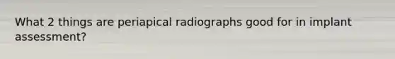 What 2 things are periapical radiographs good for in implant assessment?